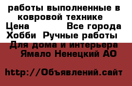 работы выполненные в ковровой технике › Цена ­ 3 000 - Все города Хобби. Ручные работы » Для дома и интерьера   . Ямало-Ненецкий АО